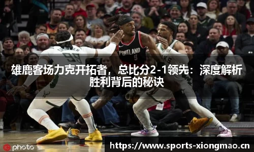 雄鹿客场力克开拓者，总比分2-1领先：深度解析胜利背后的秘诀
